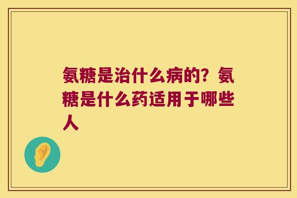 氨糖是什么的？氨糖是什么药适用于哪些人