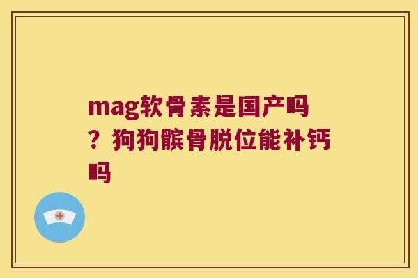 mag软骨素是国产吗？狗狗髌骨脱位能补钙吗