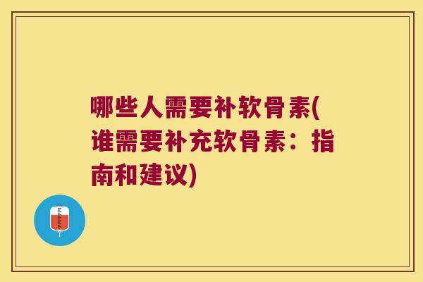 哪些人需要补软骨素(谁需要补充软骨素：指南和建议)