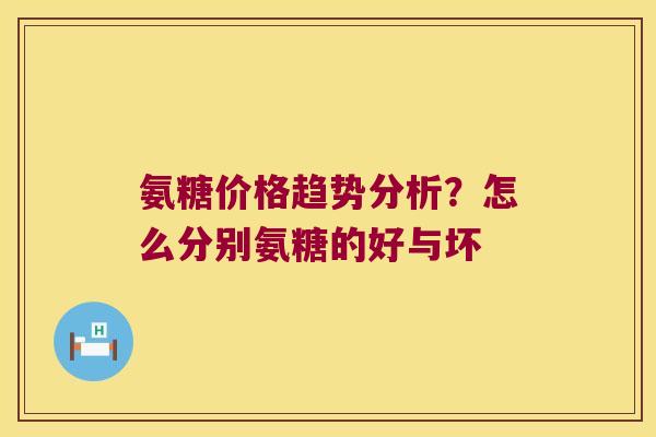 氨糖价格趋势分析?怎么分别氨糖的好与坏 氨糖价格趋势分析?怎么分别氨糖的好与坏