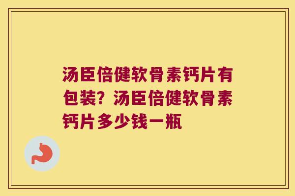 汤臣倍健软骨素钙片有包装？汤臣倍健软骨素钙片多少钱一瓶