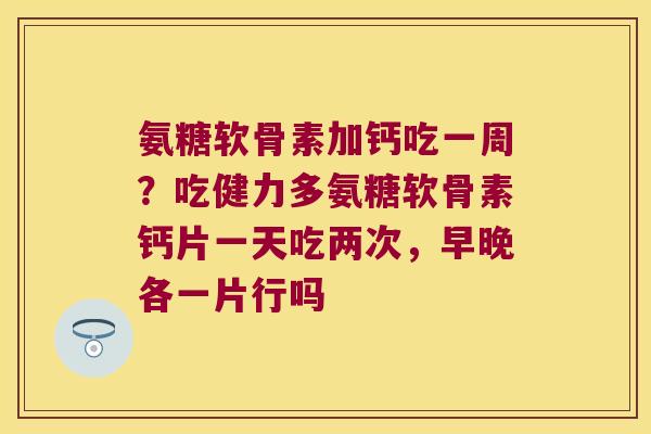 氨糖软骨素加钙吃一周？吃健力多氨糖软骨素钙片一天吃两次，早晚各一片行吗
