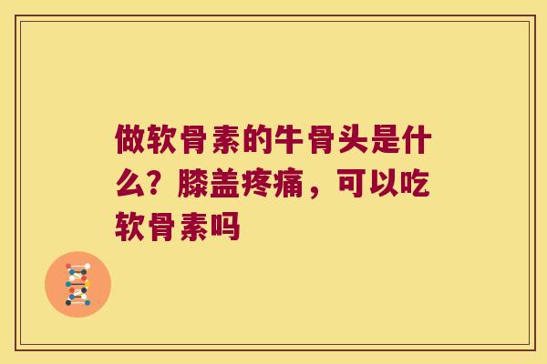 做软骨素的牛骨头是什么？膝盖，可以吃软骨素吗