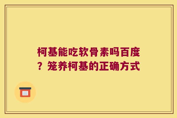 柯基能吃软骨素吗百度?笼养柯基的正确方式 柯基能吃软骨素吗百度?笼养柯基的正确方式