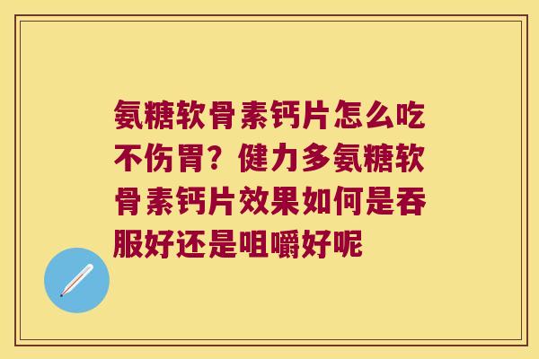 氨糖软骨素钙片怎么吃不伤胃?健力多氨糖软骨素钙片效果如何是吞服好还是咀嚼好呢 氨糖软骨素钙片怎么吃不伤胃?健力多氨糖软骨素钙片效果如何是吞服好还是咀嚼好呢