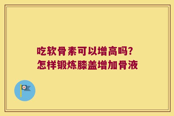 吃软骨素可以增高吗？怎样锻炼膝盖增加骨液