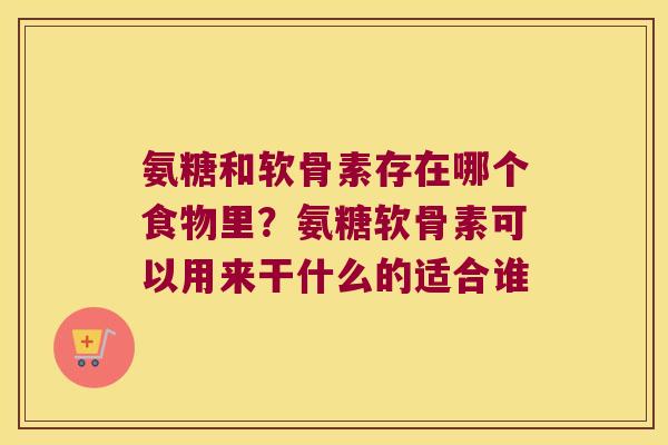 氨糖和软骨素存在哪个食物里？氨糖软骨素可以用来干什么的适合谁