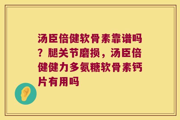 汤臣倍健软骨素靠谱吗?腿关节磨损,汤臣倍健健力多氨糖软骨素钙片有用吗 汤臣倍健软骨素靠谱吗?腿关节磨损,汤臣倍健健力多氨糖软骨素钙片有用吗