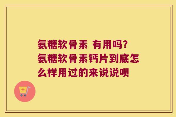氨糖软骨素 有用吗？氨糖软骨素钙片到底怎么样用过的来说说呗