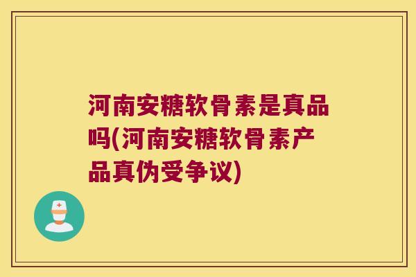 河南安糖软骨素是真品吗(河南安糖软骨素产品真伪受争议) 河南安糖软骨素是真品吗(河南安糖软骨素产品真伪受争议)