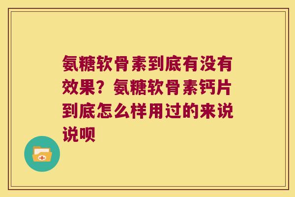氨糖软骨素到底有没有效果?氨糖软骨素钙片到底怎么样用过的来说说呗 氨糖软骨素到底有没有效果?氨糖软骨素钙片到底怎么样用过的来说说呗
