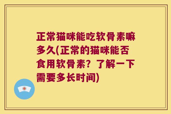 正常猫咪能吃软骨素嘛多久(正常的猫咪能否食用软骨素?了解一下需要多长时间) 正常猫咪能吃软骨素嘛多久(正常的猫咪能否食用软骨素?了解一下需要多长时间)