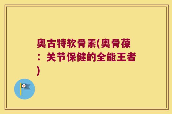 奥古特软骨素(奥骨葆：关节保健的全能王者)