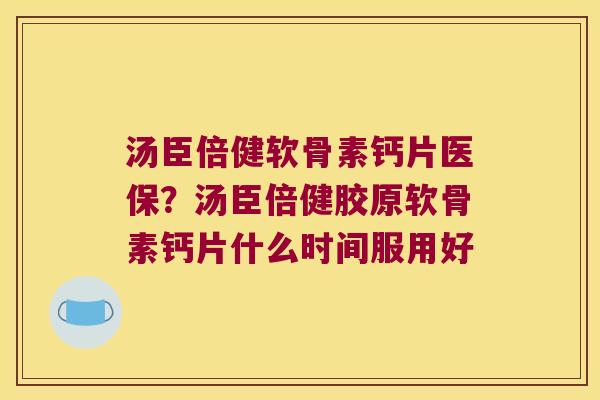 汤臣倍健软骨素钙片医保？汤臣倍健胶原软骨素钙片什么时间服用好