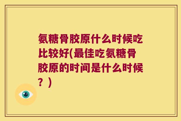 氨糖骨胶原什么时候吃比较好(佳吃氨糖骨胶原的时间是什么时候？)