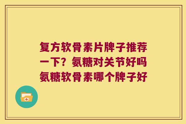 复方软骨素片牌子推荐一下?氨糖对关节好吗氨糖软骨素哪个牌子好 复方软骨素片牌子推荐一下?氨糖对关节好吗氨糖软骨素哪个牌子好