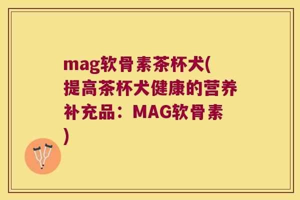 mag软骨素茶杯犬(提高茶杯犬健康的营养补充品:MAG软骨素) mag软骨素茶杯犬(提高茶杯犬健康的营养补充品:MAG软骨素)