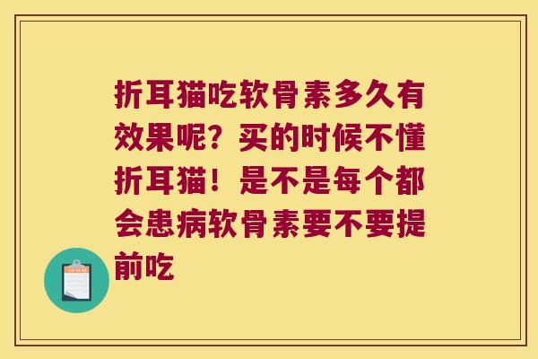 折耳猫吃软骨素多久有效果呢？买的时候不懂折耳猫！是不是每个都会患软骨素要不要提前吃