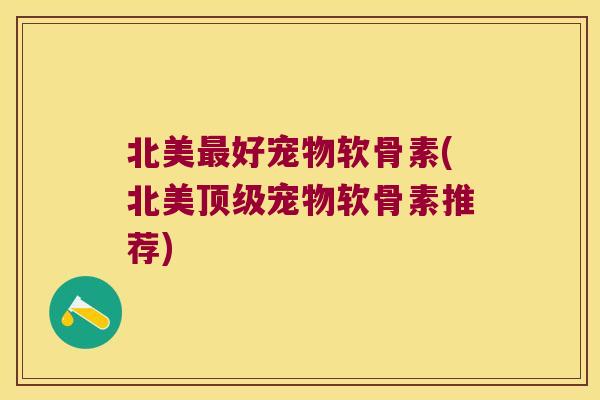 北美好宠物软骨素(北美宠物软骨素推荐) 北美好宠物软骨素(北美宠物软骨素推荐)