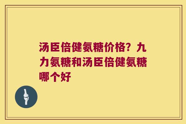 汤臣倍健氨糖价格?九力氨糖和汤臣倍健氨糖哪个好 汤臣倍健氨糖价格?九力氨糖和汤臣倍健氨糖哪个好