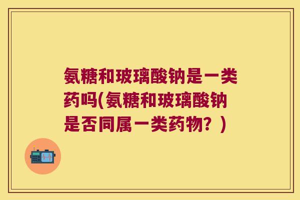氨糖和玻璃酸钠是一类药吗(氨糖和玻璃酸钠是否同属一类？)