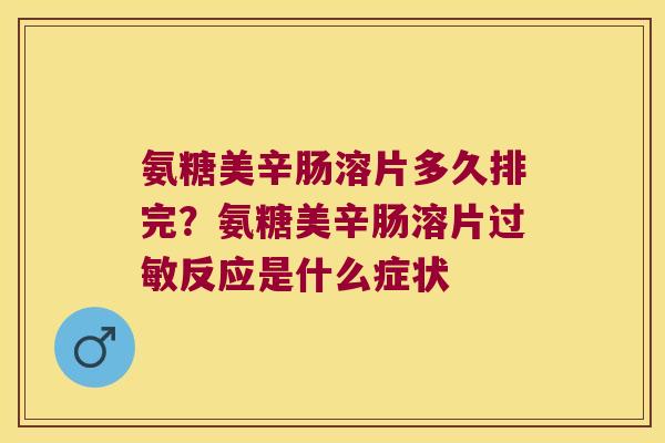 氨糖美辛肠溶片多久排完?氨糖美辛肠溶片反应是什么症状 氨糖美辛肠溶片多久排完?氨糖美辛肠溶片反应是什么症状