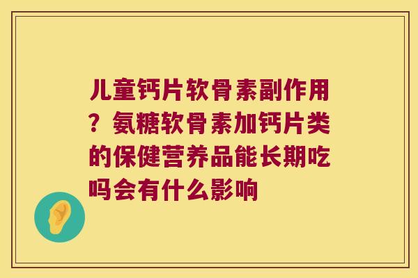 儿童钙片软骨素副作用?氨糖软骨素加钙片类的保健营养品能长期吃吗会有什么影响 儿童钙片软骨素副作用?氨糖软骨素加钙片类的保健营养品能长期吃吗会有什么影响