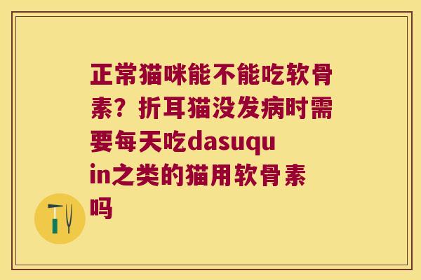 正常猫咪能不能吃软骨素?折耳猫没发时需要每天吃dasuquin之类的猫用软骨素吗 正常猫咪能不能吃软骨素?折耳猫没发时需要每天吃dasuquin之类的猫用软骨素吗