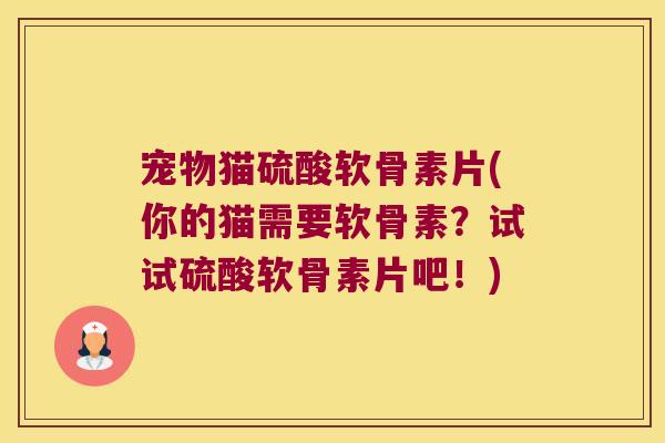 宠物猫硫酸软骨素片(你的猫需要软骨素？试试硫酸软骨素片吧！)