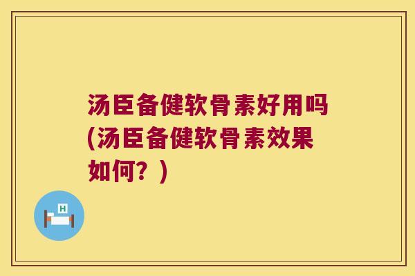 汤臣备健软骨素好用吗(汤臣备健软骨素效果如何？)
