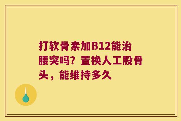 打软骨素加B12能腰突吗？置换人工股骨头，能维持多久