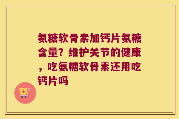 氨糖软骨素加钙片氨糖含量?维护关节的健康,吃氨糖软骨素还用吃钙片吗 氨糖软骨素加钙片氨糖含量?维护关节的健康,吃氨糖软骨素还用吃钙片吗