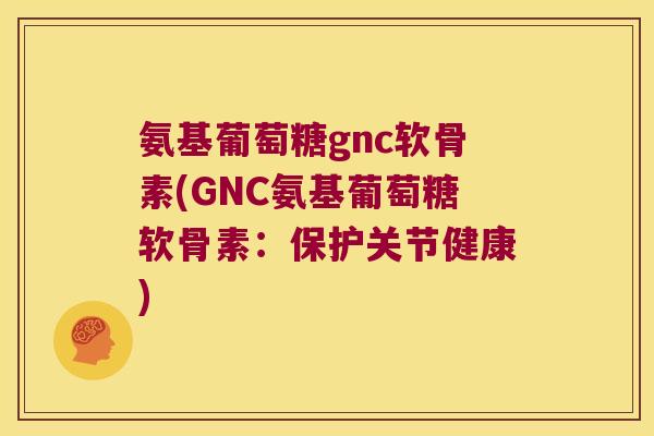 氨基葡萄糖gnc软骨素(GNC氨基葡萄糖软骨素:保护关节健康) 氨基葡萄糖gnc软骨素(GNC氨基葡萄糖软骨素:保护关节健康)