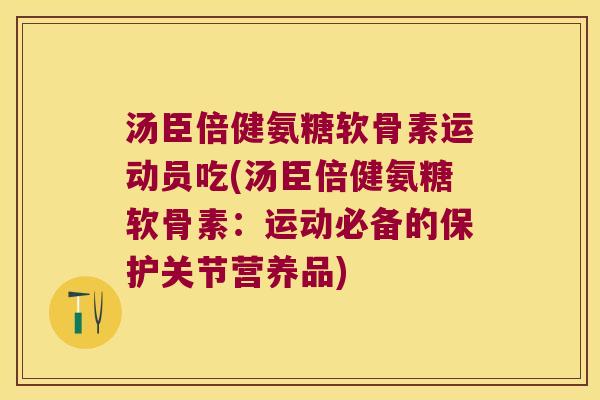 汤臣倍健氨糖软骨素运动员吃(汤臣倍健氨糖软骨素：运动必备的保护关节营养品)