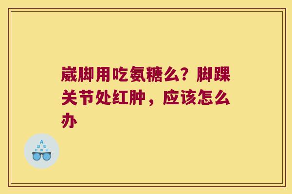 崴脚用吃氨糖么？脚踝关节处红肿，应该怎么办