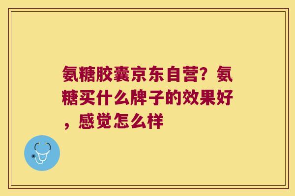 氨糖胶囊京东自营?氨糖买什么牌子的效果好,感觉怎么样 氨糖胶囊京东自营?氨糖买什么牌子的效果好,感觉怎么样