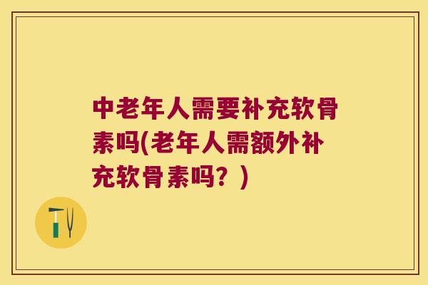 中老年人需要补充软骨素吗(老年人需额外补充软骨素吗?) 中老年人需要补充软骨素吗(老年人需额外补充软骨素吗?)
