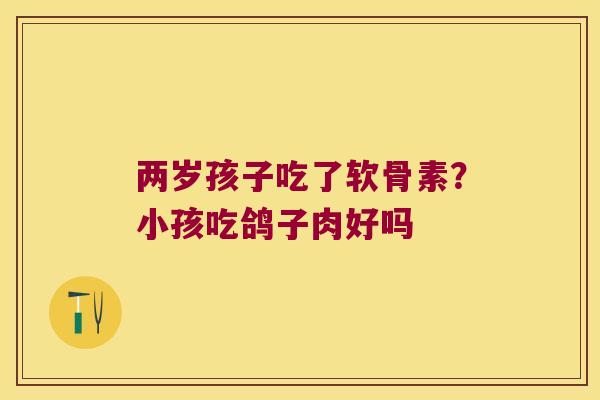 两岁孩子吃了软骨素?小孩吃鸽子肉好吗 两岁孩子吃了软骨素?小孩吃鸽子肉好吗