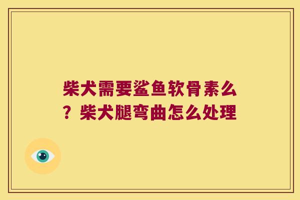 柴犬需要鲨鱼软骨素么？柴犬腿弯曲怎么处理