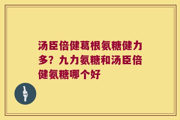 汤臣倍健葛根氨糖健力多?九力氨糖和汤臣倍健氨糖哪个好 汤臣倍健葛根氨糖健力多?九力氨糖和汤臣倍健氨糖哪个好