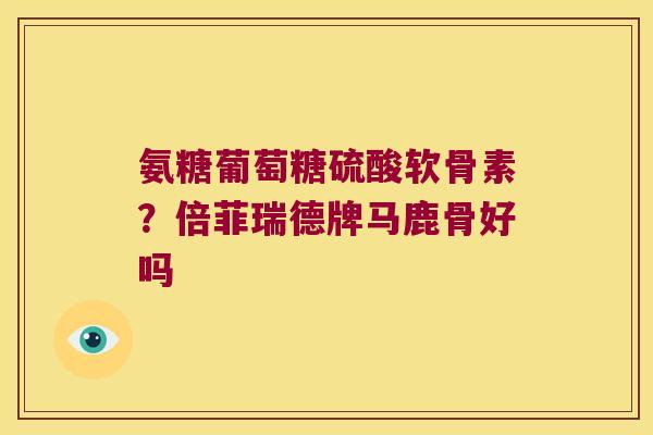 氨糖葡萄糖硫酸软骨素？倍菲瑞德牌马鹿骨好吗
