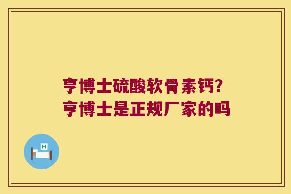 亨博士硫酸软骨素钙？亨博士是正规厂家的吗