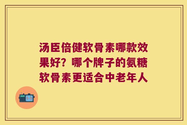 汤臣倍健软骨素哪款效果好?哪个牌子的氨糖软骨素更适合中老年人 汤臣倍健软骨素哪款效果好?哪个牌子的氨糖软骨素更适合中老年人