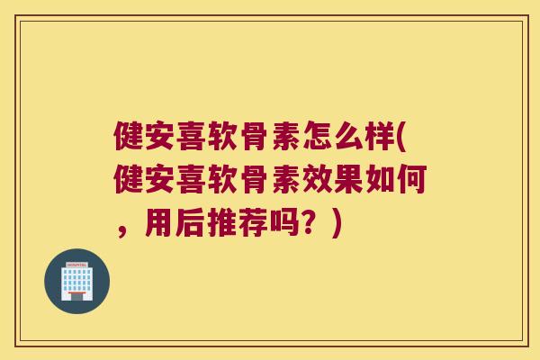 健安喜软骨素怎么样(健安喜软骨素效果如何,用后推荐吗?) 健安喜软骨素怎么样(健安喜软骨素效果如何,用后推荐吗?)