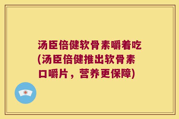汤臣倍健软骨素嚼着吃(汤臣倍健推出软骨素口嚼片，营养更保障)