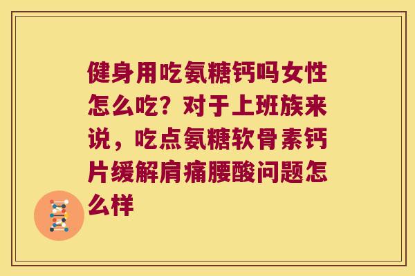 健身用吃氨糖钙吗女性怎么吃？对于上班族来说，吃点氨糖软骨素钙片缓解肩痛腰酸问题怎么样