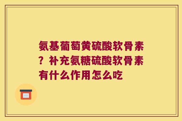氨基葡萄黄硫酸软骨素?补充氨糖硫酸软骨素有什么作用怎么吃 氨基葡萄黄硫酸软骨素?补充氨糖硫酸软骨素有什么作用怎么吃