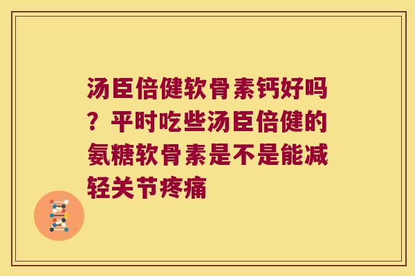 汤臣倍健软骨素钙好吗?平时吃些汤臣倍健的氨糖软骨素是不是能减轻关节 汤臣倍健软骨素钙好吗?平时吃些汤臣倍健的氨糖软骨素是不是能减轻关节