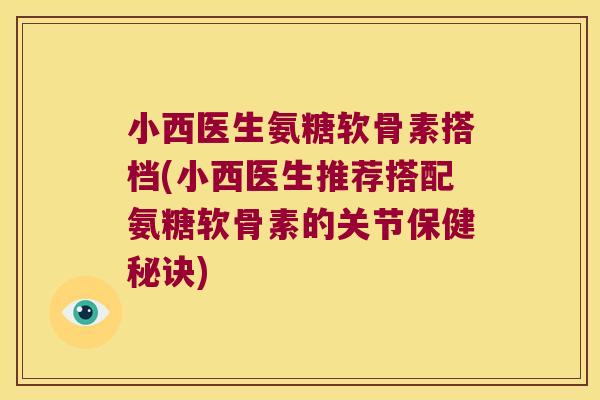 小西医生氨糖软骨素搭档(小西医生推荐搭配氨糖软骨素的关节保健秘诀) 小西医生氨糖软骨素搭档(小西医生推荐搭配氨糖软骨素的关节保健秘诀)