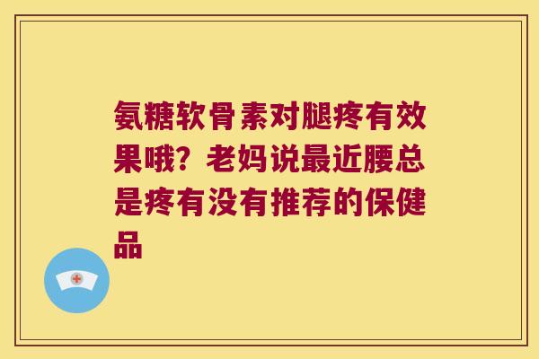 氨糖软骨素对腿疼有效果哦?老妈说近腰总是疼有没有推荐的保健品 氨糖软骨素对腿疼有效果哦?老妈说近腰总是疼有没有推荐的保健品